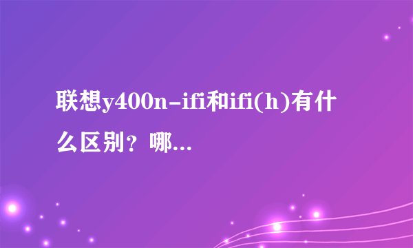 联想y400n-ifi和ifi(h)有什么区别？哪个比较好