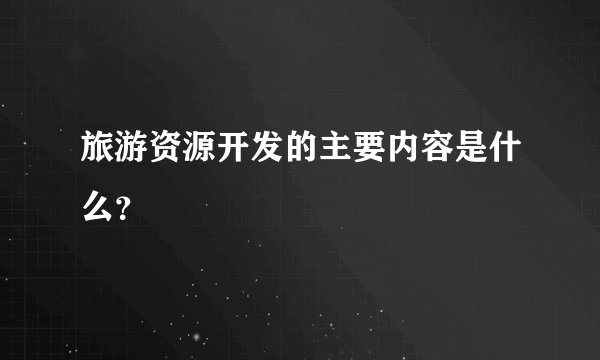 旅游资源开发的主要内容是什么?