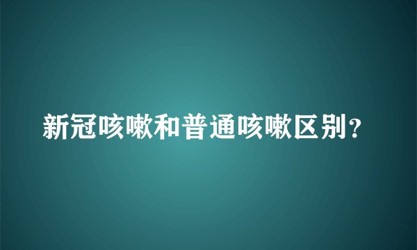 新冠咳嗽和普通咳嗽区别？