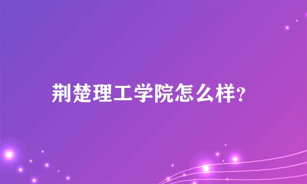 荆楚理工学院怎么样？
