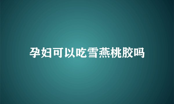 孕妇可以吃雪燕桃胶吗