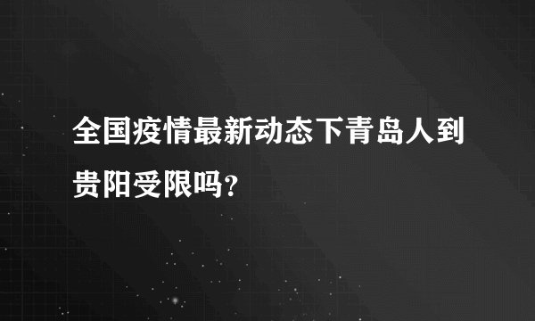 全国疫情最新动态下青岛人到贵阳受限吗？