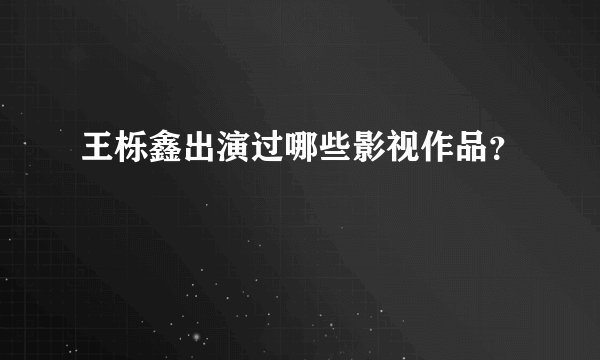 王栎鑫出演过哪些影视作品？