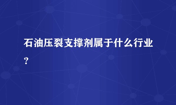 石油压裂支撑剂属于什么行业？