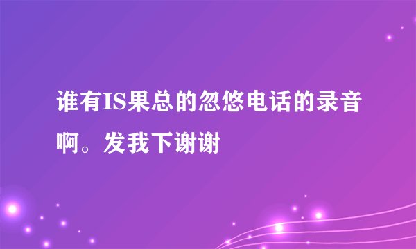 谁有IS果总的忽悠电话的录音啊。发我下谢谢