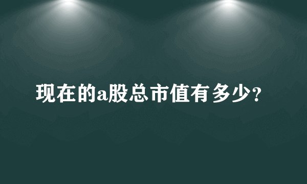 现在的a股总市值有多少？