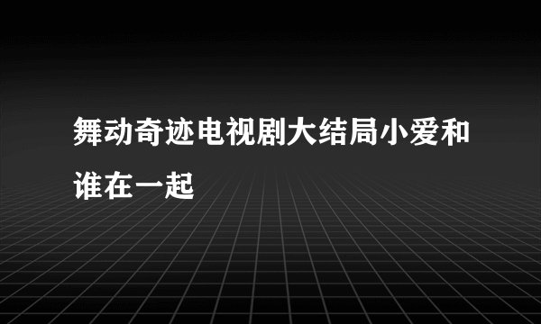舞动奇迹电视剧大结局小爱和谁在一起