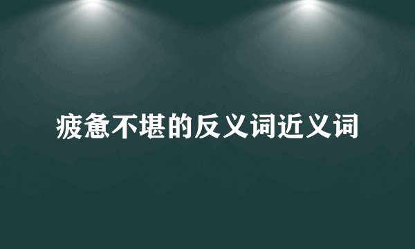 疲惫不堪的反义词近义词