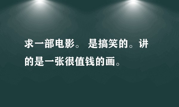 求一部电影。 是搞笑的。讲的是一张很值钱的画。