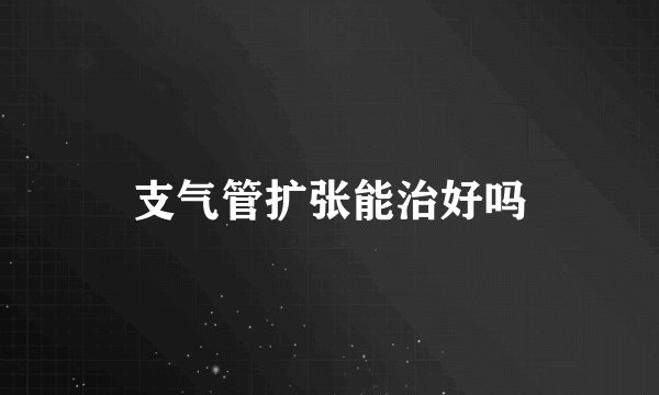 支气管扩张能治好吗