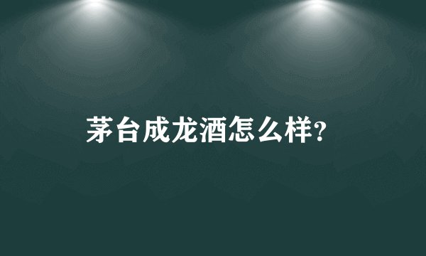 茅台成龙酒怎么样？