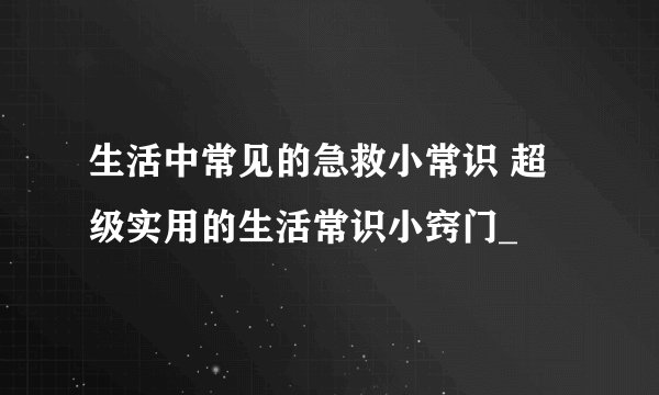 生活中常见的急救小常识 超级实用的生活常识小窍门_