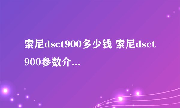 索尼dsct900多少钱 索尼dsct900参数介绍【详解】
