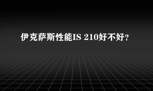 伊克萨斯性能IS 210好不好？