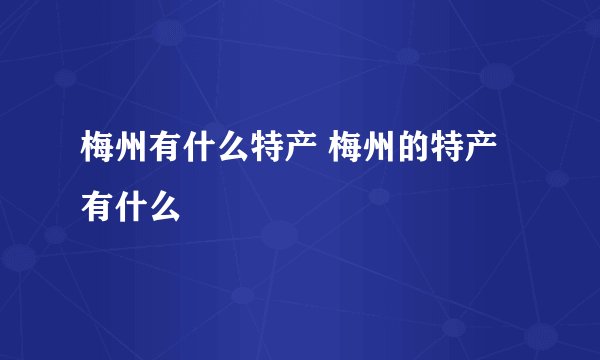 梅州有什么特产 梅州的特产有什么