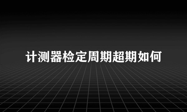 计测器检定周期超期如何