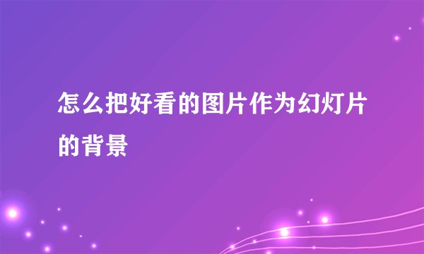 怎么把好看的图片作为幻灯片的背景