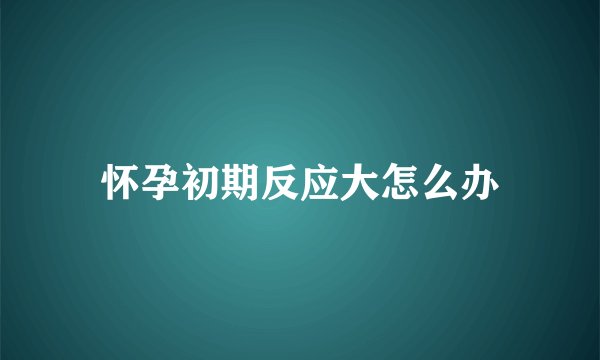 怀孕初期反应大怎么办
