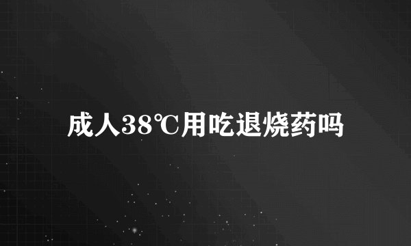 成人38℃用吃退烧药吗