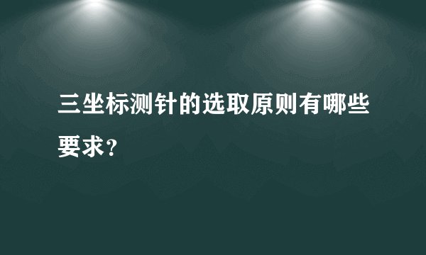 三坐标测针的选取原则有哪些要求？