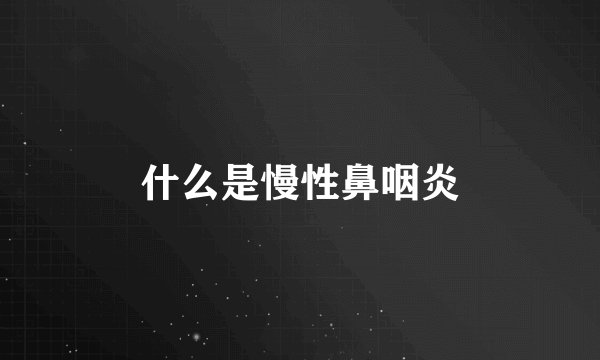 什么是慢性鼻咽炎