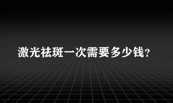 激光祛斑一次需要多少钱？