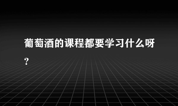葡萄酒的课程都要学习什么呀?