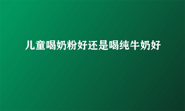 儿童喝奶粉好还是喝纯牛奶好