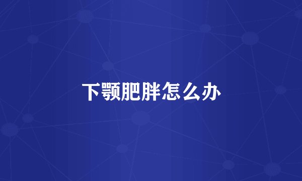 下颚肥胖怎么办