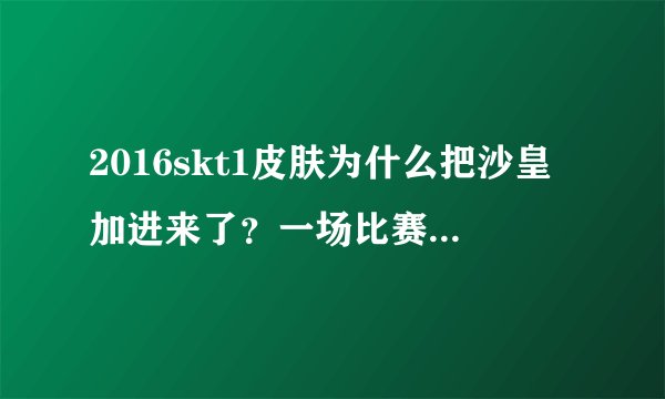 2016skt1皮肤为什么把沙皇加进来了？一场比赛不就只有5个英雄吗？求解释