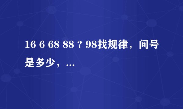 16 6 68 88 ? 98找规律，问号是多少，为什么？