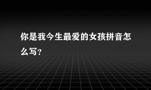 你是我今生最爱的女孩拼音怎么写？