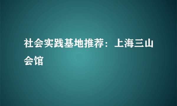 社会实践基地推荐：上海三山会馆