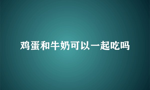 鸡蛋和牛奶可以一起吃吗
