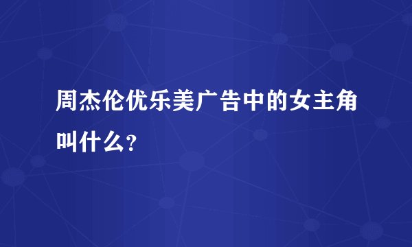 周杰伦优乐美广告中的女主角叫什么？
