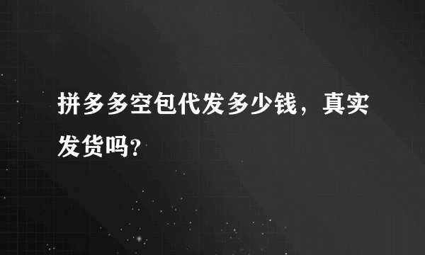 拼多多空包代发多少钱，真实发货吗？