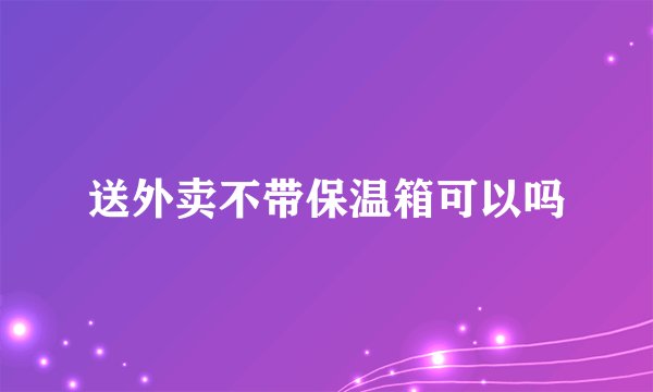 送外卖不带保温箱可以吗