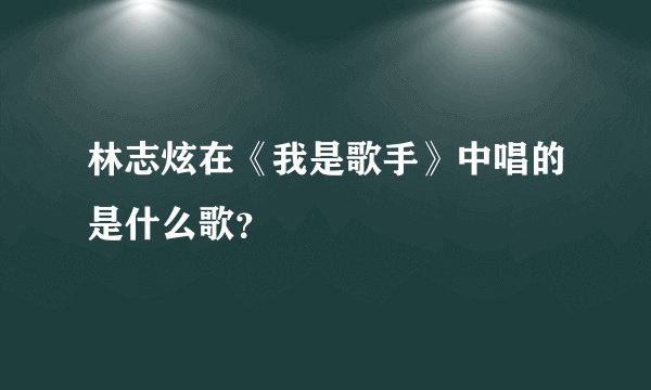 林志炫在《我是歌手》中唱的是什么歌？