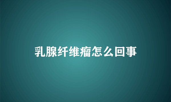 乳腺纤维瘤怎么回事