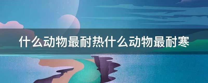 什么动物最耐热什么动物最耐寒