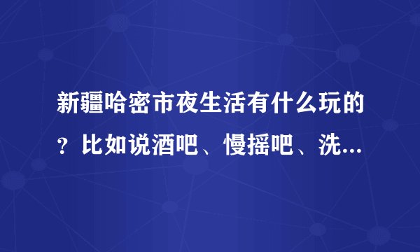 新疆哈密市夜生活有什么玩的?比如说酒吧、慢摇吧、洗浴之类的。顺便说下价格。我两年没有回去过了。