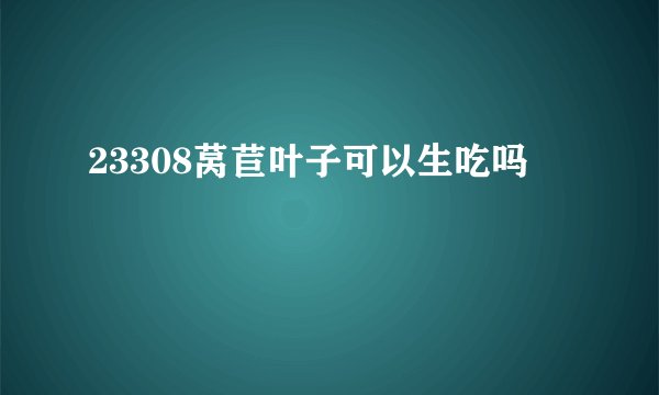 23308莴苣叶子可以生吃吗
