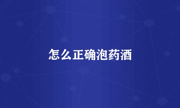怎么正确泡药酒