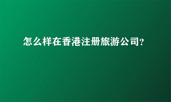 怎么样在香港注册旅游公司？