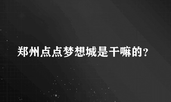 郑州点点梦想城是干嘛的？