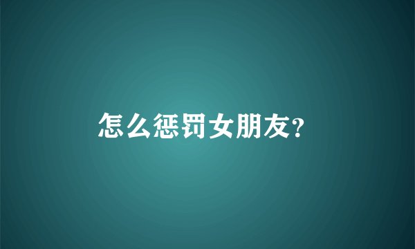 怎么惩罚女朋友？