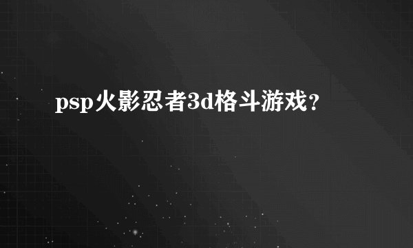 psp火影忍者3d格斗游戏？