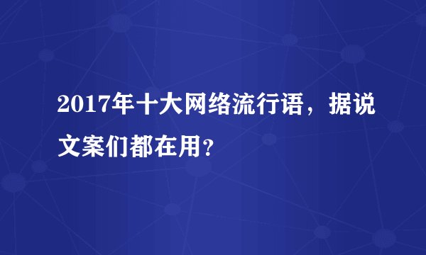 2017年十大网络流行语，据说文案们都在用？