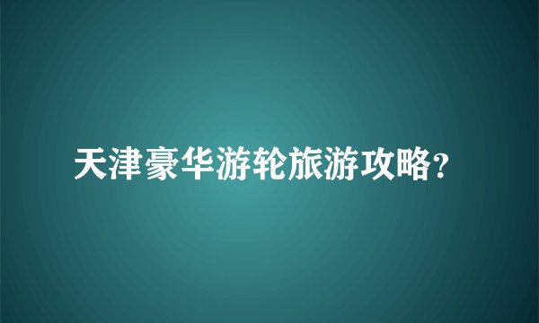 天津豪华游轮旅游攻略？