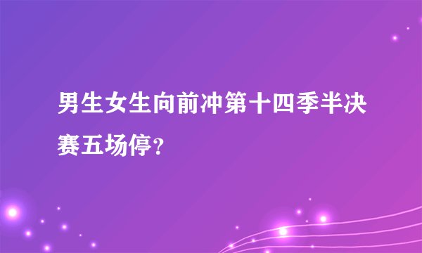 男生女生向前冲第十四季半决赛五场停？
